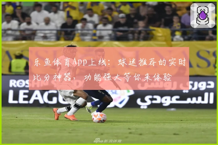 乐鱼体育App上线：球迷推荐的实时比分神器，功能强大等你来体验