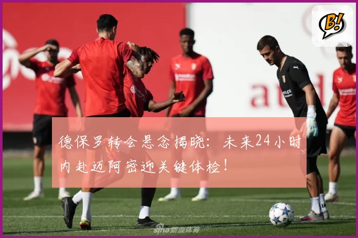 德保罗转会悬念揭晓:未来24小时内赴迈阿密迎关键体检!