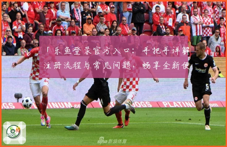 「乐鱼登录官方入口：手把手详解注册流程与常见问题，畅享全新便捷体验」