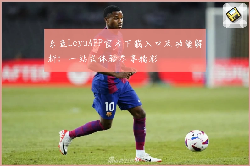 乐鱼LeyuAPP官方下载入口及功能解析：一站式体验尽享精彩