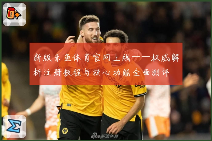 新版乐鱼体育官网上线——权威解析注册教程与核心功能全面测评