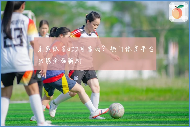 乐鱼体育app可靠吗？热门体育平台功能全面解析