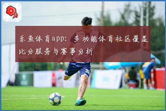 乐鱼体育app:多功能体育社区覆盖比分服务与赛事分析