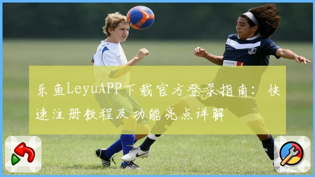 乐鱼LeyuAPP下载官方登录指南：快速注册教程及功能亮点详解