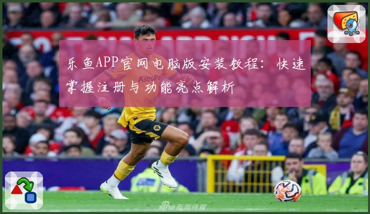 乐鱼APP官网电脑版安装教程:快速掌握注册与功能亮点解析