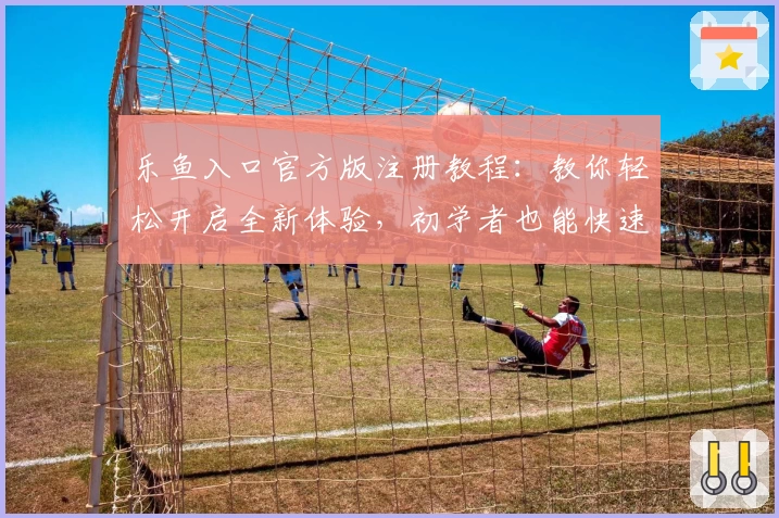 乐鱼入口官方版注册教程：教你轻松开启全新体验，初学者也能快速上手