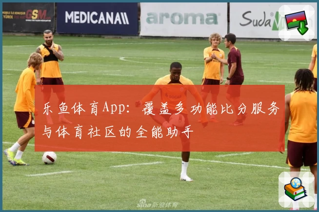 乐鱼体育App：覆盖多功能比分服务与体育社区的全能助手