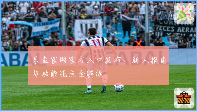 乐鱼官网官方入口发布，新人指南与功能亮点全解读