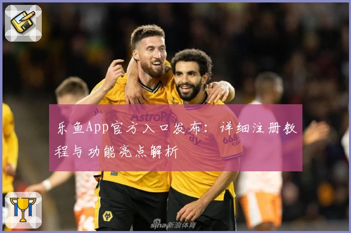 乐鱼App官方入口发布：详细注册教程与功能亮点解析