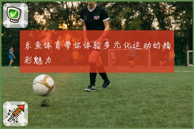 乐鱼体育带你体验多元化运动的精彩魅力