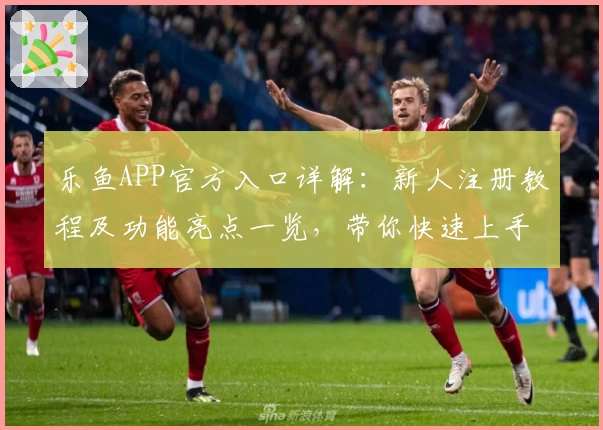 乐鱼APP官方入口详解：新人注册教程及功能亮点一览，带你快速上手体验