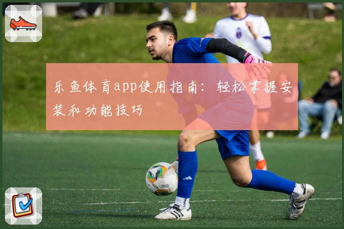 乐鱼体育app使用指南：轻松掌握安装和功能技巧