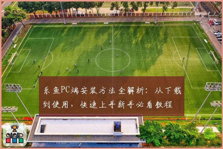 乐鱼PC端安装方法全解析：从下载到使用，快速上手新手必看教程