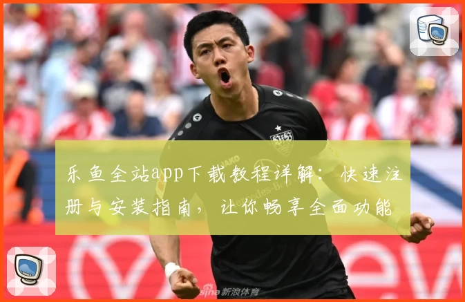 乐鱼全站app下载教程详解：快速注册与安装指南，让你畅享全面功能体验