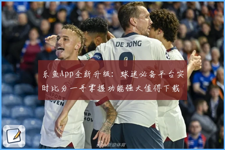 乐鱼App全新升级：球迷必备平台实时比分一手掌握功能强大值得下载
