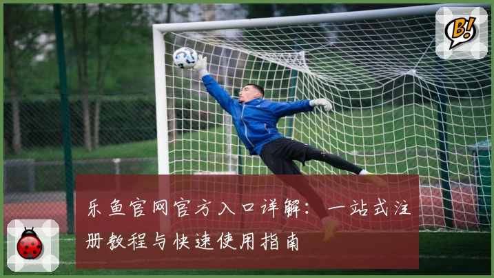 乐鱼官网官方入口详解：一站式注册教程与快速使用指南