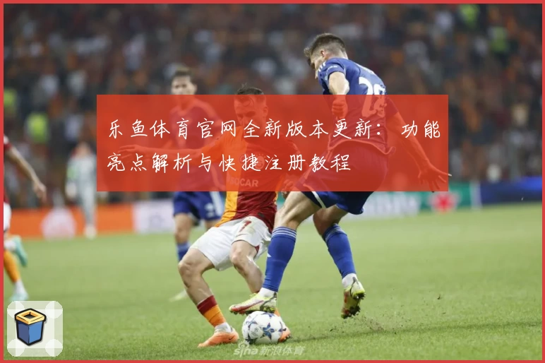 乐鱼体育官网全新版本更新：功能亮点解析与快捷注册教程