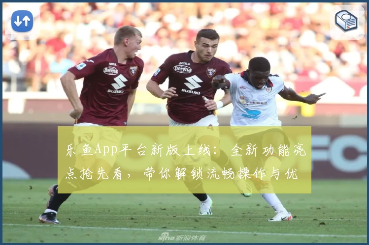 乐鱼App平台新版上线：全新功能亮点抢先看，带你解锁流畅操作与优质体验