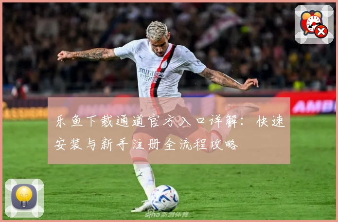 乐鱼下载通道官方入口详解：快速安装与新手注册全流程攻略