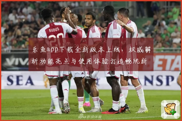 乐鱼app下载全新版本上线，权威解析功能亮点与使用体验打造畅玩新高度