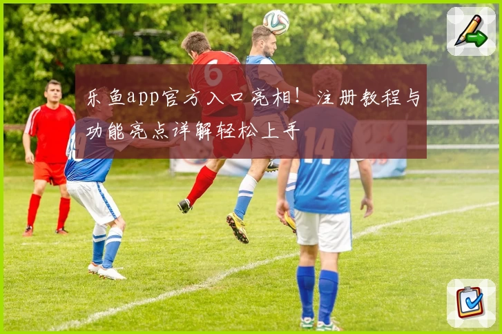 乐鱼app官方入口亮相！注册教程与功能亮点详解轻松上手