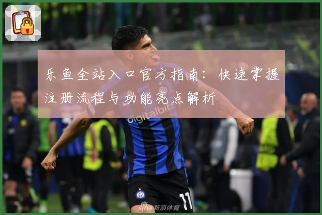 乐鱼全站入口官方指南：快速掌握注册流程与功能亮点解析
