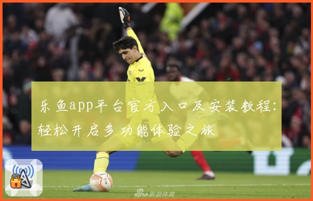 乐鱼app平台官方入口及安装教程：轻松开启多功能体验之旅