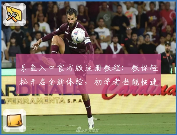 乐鱼入口官方版注册教程：教你轻松开启全新体验，初学者也能快速上手