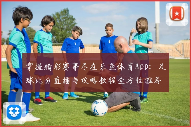 掌握精彩赛事尽在乐鱼体育App：足球比分直播与攻略教程全方位推荐