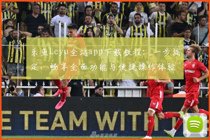 乐鱼Leyu全站app下载教程：一步搞定，畅享全面功能与便捷操作体验