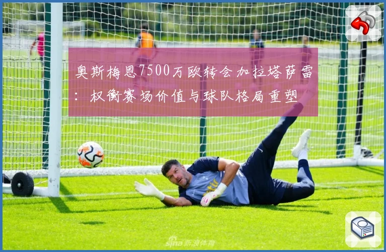奥斯梅恩7500万欧转会加拉塔萨雷:权衡赛场价值与球队格局重塑