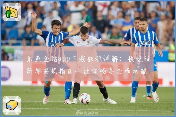 乐鱼全站app下载教程详解：快速注册与安装指南，让你畅享全面功能体验