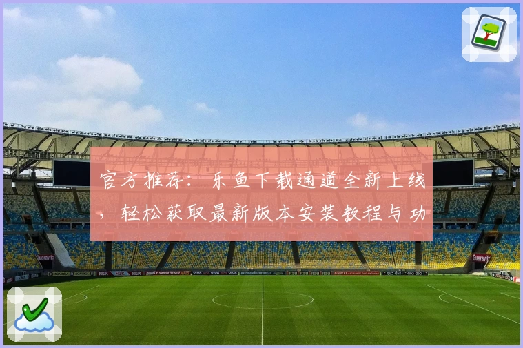 官方推荐：乐鱼下载通道全新上线，轻松获取最新版本安装教程与功能亮点解读