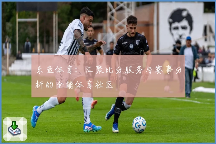 乐鱼体育：汇聚比分服务与赛事分析的全能体育社区