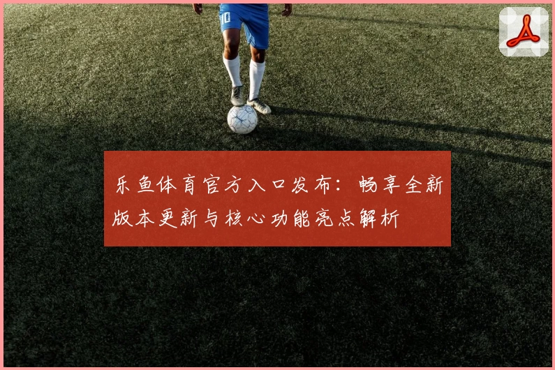 乐鱼体育官方入口发布:畅享全新版本更新与核心功能亮点解析