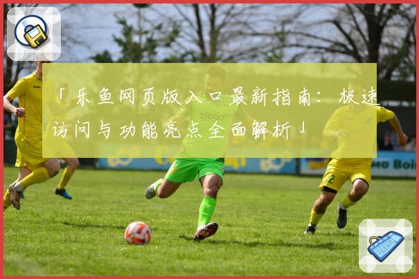 「乐鱼网页版入口最新指南：极速访问与功能亮点全面解析」
