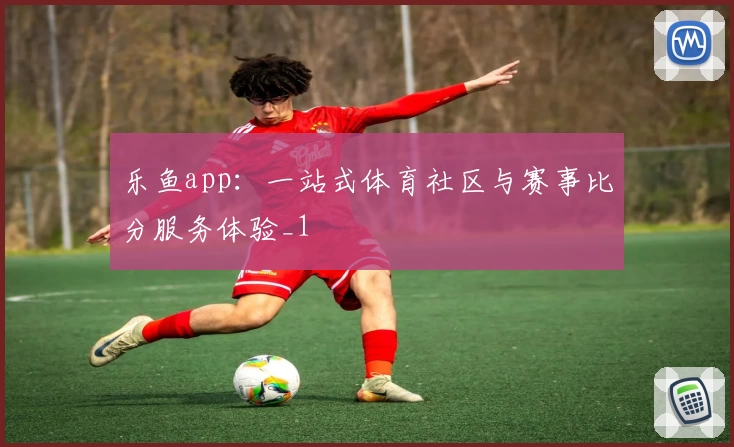 乐鱼app：一站式体育社区与赛事比分服务体验_1