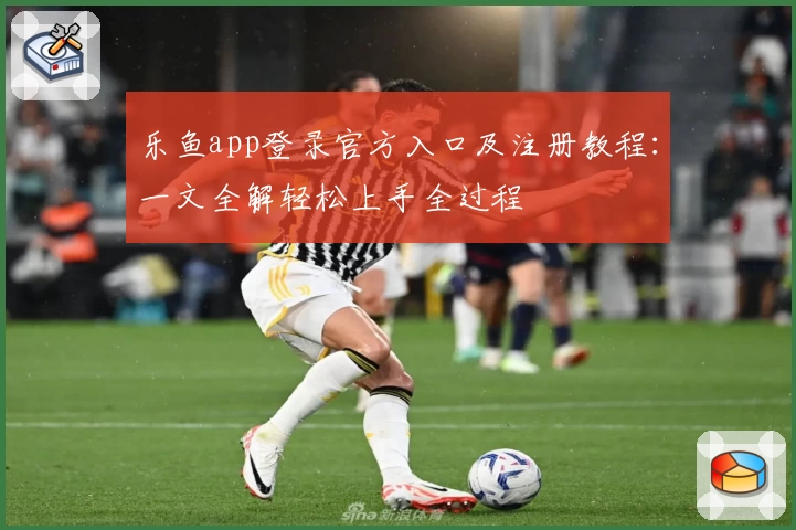 乐鱼app登录官方入口及注册教程：一文全解轻松上手全过程