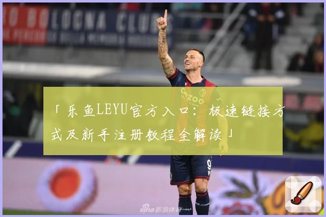 「乐鱼LEYU官方入口：极速链接方式及新手注册教程全解读」
