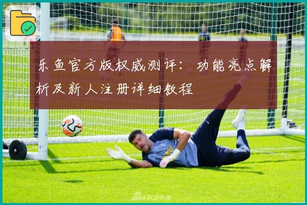 乐鱼官方版权威测评：功能亮点解析及新人注册详细教程