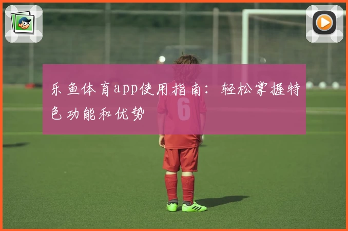 乐鱼体育app使用指南:轻松掌握特色功能和优势