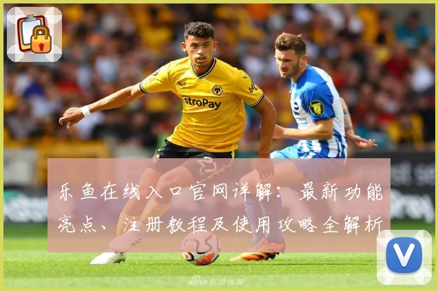 乐鱼在线入口官网详解：最新功能亮点、注册教程及使用攻略全解析