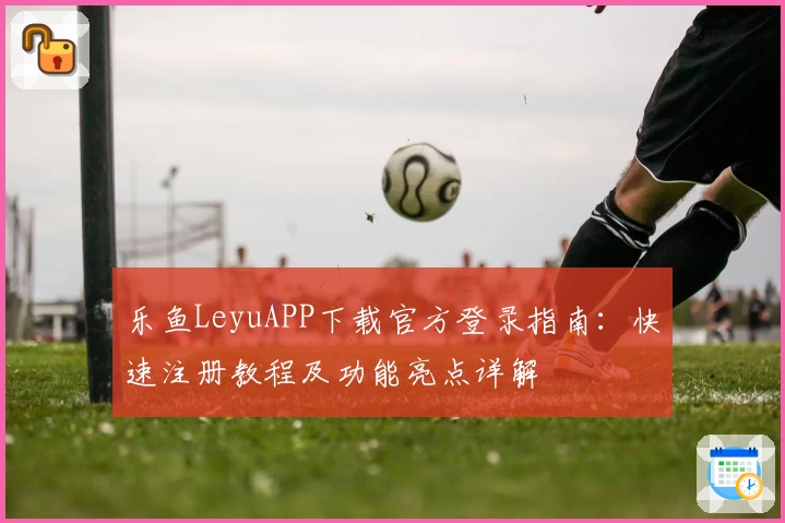 乐鱼LeyuAPP下载官方登录指南：快速注册教程及功能亮点详解
