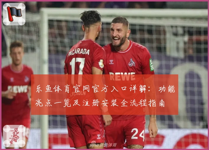 乐鱼体育官网官方入口详解：功能亮点一览及注册安装全流程指南