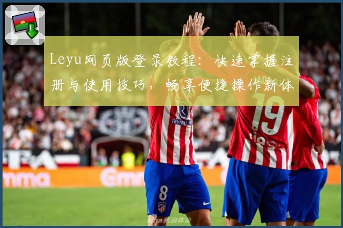 Leyu网页版登录教程：快速掌握注册与使用技巧，畅享便捷操作新体验