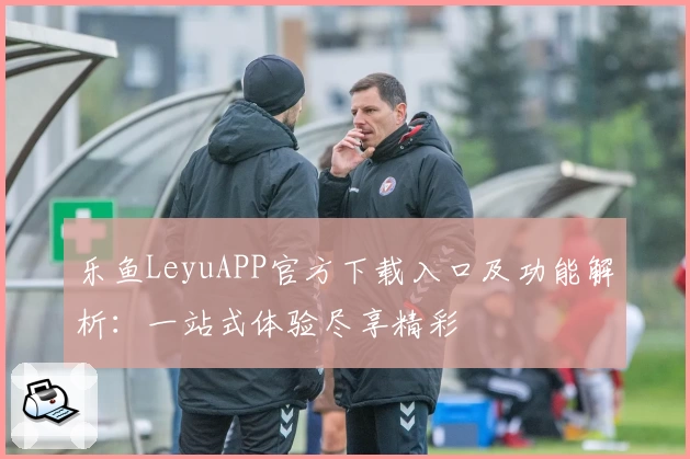 乐鱼LeyuAPP官方下载入口及功能解析：一站式体验尽享精彩
