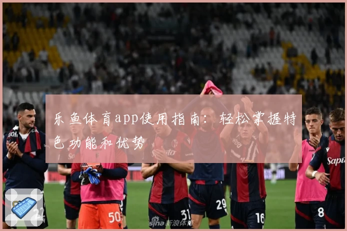 乐鱼体育app使用指南:轻松掌握特色功能和优势