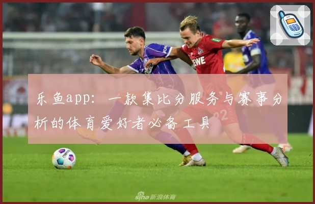 乐鱼app：一款集比分服务与赛事分析的体育爱好者必备工具