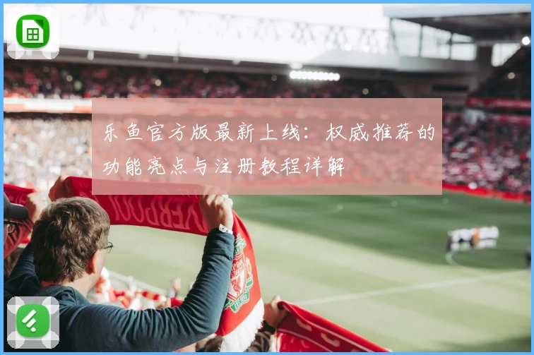 乐鱼官方版最新上线：权威推荐的功能亮点与注册教程详解