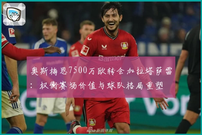 奥斯梅恩7500万欧转会加拉塔萨雷:权衡赛场价值与球队格局重塑
